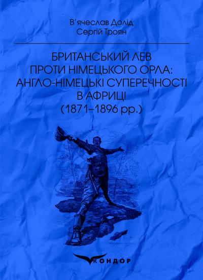 БРИТАНСЬКИЙ ЛЕВ ПРОТИ НІМЕЦЬКОГО ОРЛА: АНГЛО-НІМЕЦЬКІ СУПЕРЕЧНОСТІ В АФРИЦІ (1871–1896 рр.): Монографія. / Долід В.В., Троян С.С.