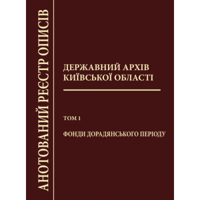 Державний архів Київської області: Анотований реєстр описів. – Т. 1: Фонди дорадянського періоду.